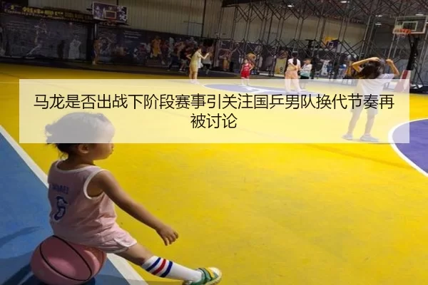马龙是否出战下阶段赛事引关注国乒男队换代节奏再被讨论